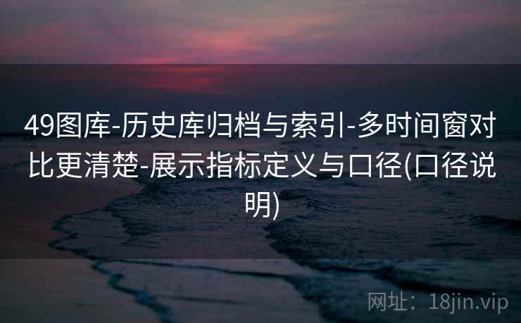 49图库-历史库归档与索引-多时间窗对比更清楚-展示指标定义与口径(口径说明)