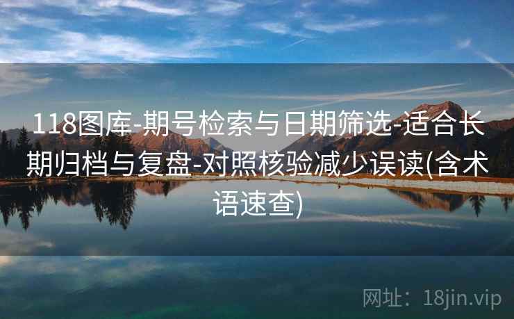 118图库-期号检索与日期筛选-适合长期归档与复盘-对照核验减少误读(含术语速查)