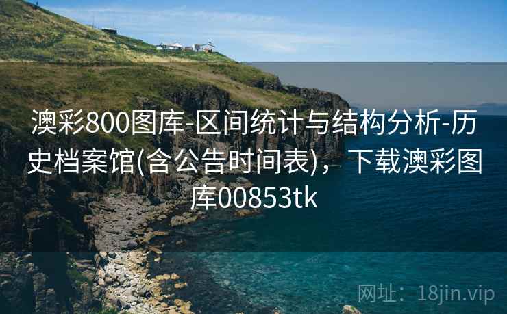 澳彩800图库-区间统计与结构分析-历史档案馆(含公告时间表)，下载澳彩图库00853tk