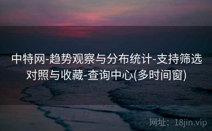 中特网-趋势观察与分布统计-支持筛选对照与收藏-查询中心(多时间窗) 中特网-趋势观察与分布统计-支持筛选对照与收藏-查询中心(多时间窗)