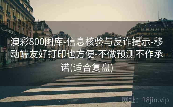 澳彩800图库-信息核验与反诈提示-移动端友好打印也方便-不做预测不作承诺(适合复盘)