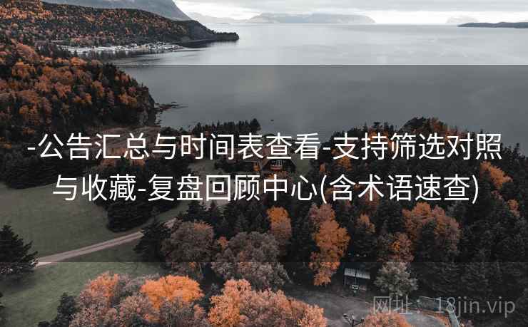 -公告汇总与时间表查看-支持筛选对照与收藏-复盘回顾中心(含术语速查)
