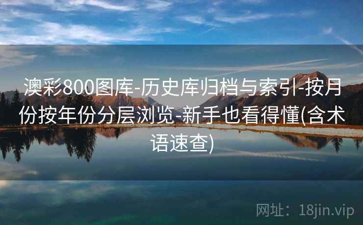 澳彩800图库-历史库归档与索引-按月份按年份分层浏览-新手也看得懂(含术语速查)