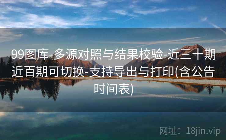 99图库-多源对照与结果校验-近三十期近百期可切换-支持导出与打印(含公告时间表)  第1张